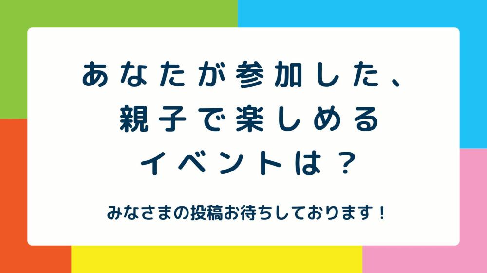 【受付終了】あなたが参加した親子で楽しめるイベントは？