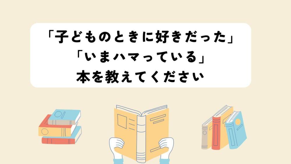 「子どものときに好きだった」、「いまハマっている」本を教えてください。