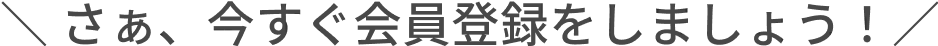 さぁ、今すぐ会員登録をしましょう！